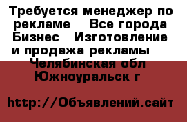 Требуется менеджер по рекламе! - Все города Бизнес » Изготовление и продажа рекламы   . Челябинская обл.,Южноуральск г.